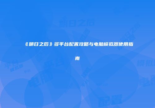 《明日之后》多平台配置攻略与电脑模拟器使用指南