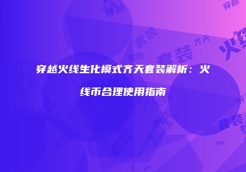 穿越火线生化模式齐天套装解析：火线币合理使用指南
