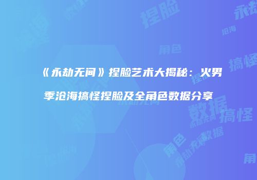 《永劫无间》捏脸艺术大揭秘：火男季沧海搞怪捏脸及全角色数据分享