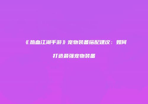 《热血江湖手游》宠物装备搭配建议：如何打造最强宠物装备