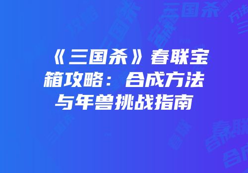 《三国杀》春联宝箱攻略：合成方法与年兽挑战指南