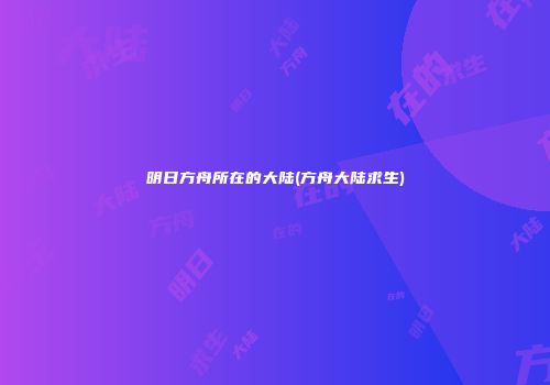 明日方舟所在的大陆(方舟大陆求生)