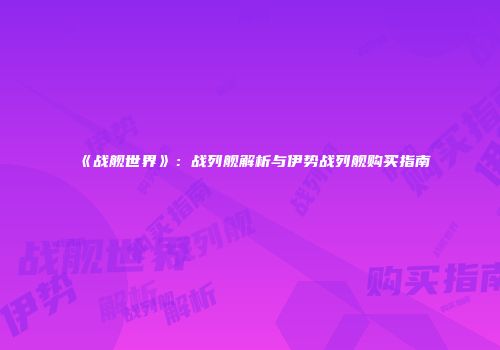 《战舰世界》：战列舰解析与伊势战列舰购买指南