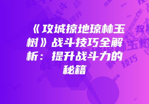 《攻城掠地琼林玉树》战斗技巧全解析：提升战斗力的秘籍