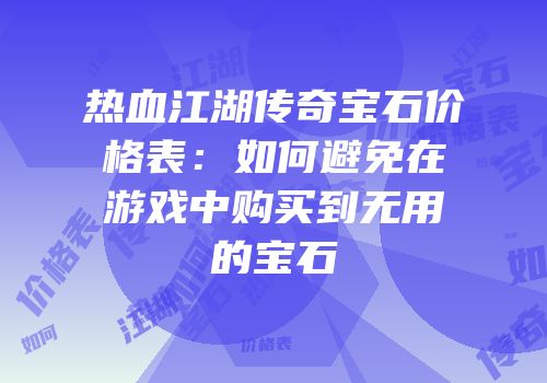 热血江湖传奇宝石价格表：如何避免在游戏中购买到无用的宝石