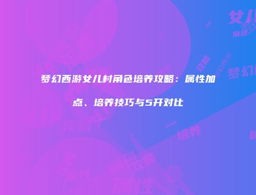 梦幻西游女儿村角色培养攻略：属性加点、培养技巧与5开对比