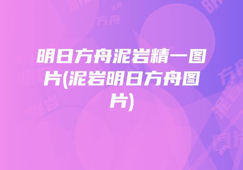 明日方舟泥岩精一图片(泥岩明日方舟图片)