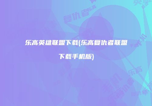 乐高英雄联盟下载(乐高复仇者联盟下载手机版)