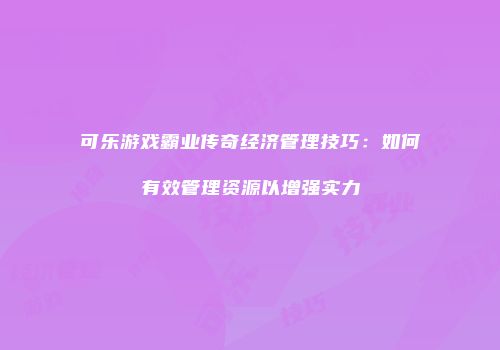 可乐游戏霸业传奇经济管理技巧：如何有效管理资源以增强实力