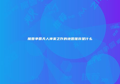 魔兽争霸天人神来之作的地图推荐是什么