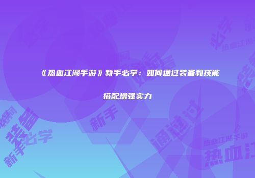 《热血江湖手游》新手必学：如何通过装备和技能搭配增强实力