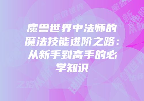 魔兽世界中法师的魔法技能进阶之路：从新手到高手的必学知识