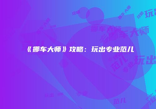 《挪车大师》攻略：玩出专业范儿