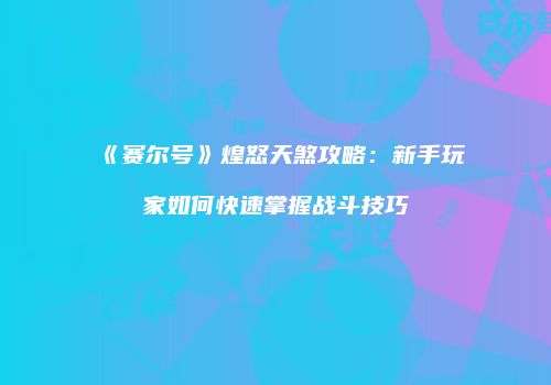 《赛尔号》煌怒天煞攻略：新手玩家如何快速掌握战斗技巧