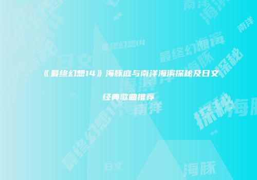 《最终幻想14》海豚庭与南洋海滨探秘及日文经典歌曲推荐