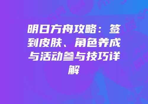 明日方舟攻略：签到皮肤、角色养成与活动参与技巧详解