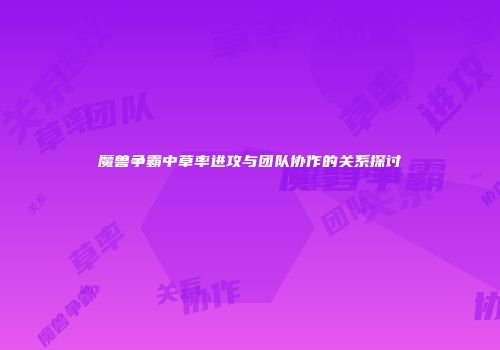 魔兽争霸中草率进攻与团队协作的关系探讨