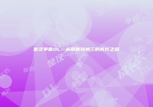 楚汉争霸OL：从萌新到榜三的成长之路