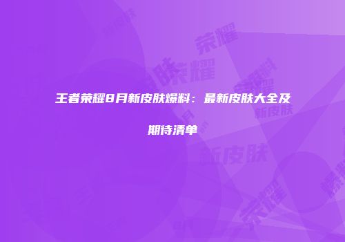 王者荣耀8月新皮肤爆料：最新皮肤大全及期待清单
