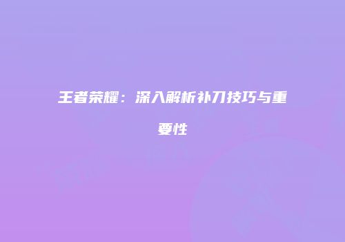 王者荣耀：深入解析补刀技巧与重要性