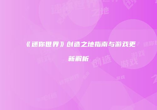 《迷你世界》创造之地指南与游戏更新解析