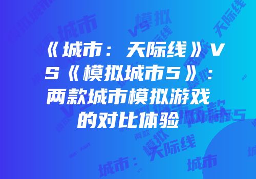 《城市：天际线》VS《模拟城市5》：两款城市模拟游戏的对比体验