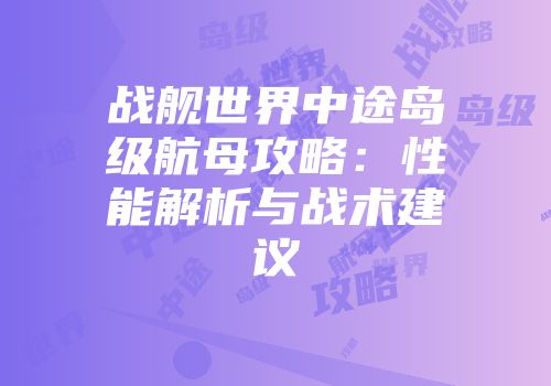 战舰世界中途岛级航母攻略：性能解析与战术建议
