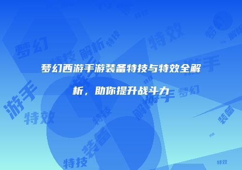 梦幻西游手游装备特技与特效全解析，助你提升战斗力