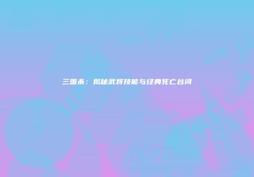 三国杀：揭秘武将技能与经典死亡台词