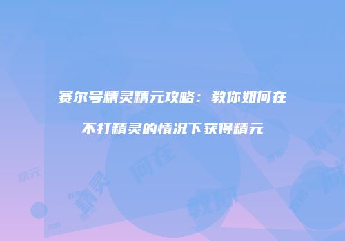 赛尔号精灵精元攻略：教你如何在不打精灵的情况下获得精元