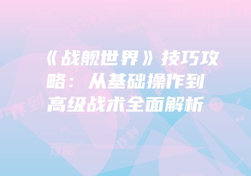 《战舰世界》技巧攻略：从基础操作到高级战术全面解析