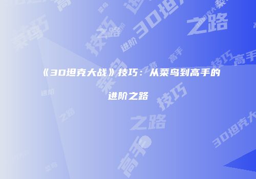《3D坦克大战》技巧：从菜鸟到高手的进阶之路