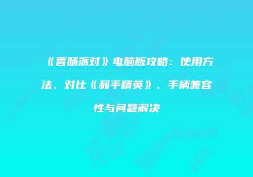 《香肠派对》电脑版攻略：使用方法、对比《和平精英》、手柄兼容性与问题解决