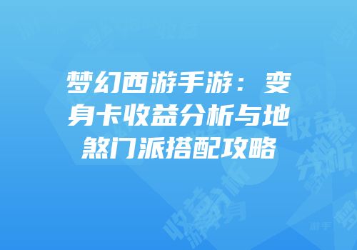 梦幻西游手游：变身卡收益分析与地煞门派搭配攻略