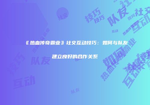 《热血传奇霸业》社交互动技巧：如何与队友建立良好的合作关系