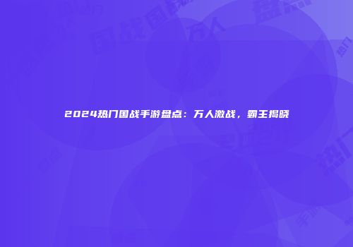 2024热门国战手游盘点：万人激战，霸主揭晓