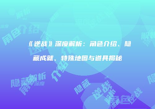 《逆战》深度解析：角色介绍、隐藏成就、特殊地图与道具揭秘
