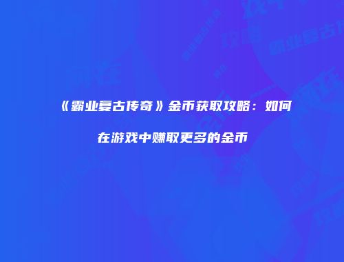 《霸业复古传奇》金币获取攻略：如何在游戏中赚取更多的金币