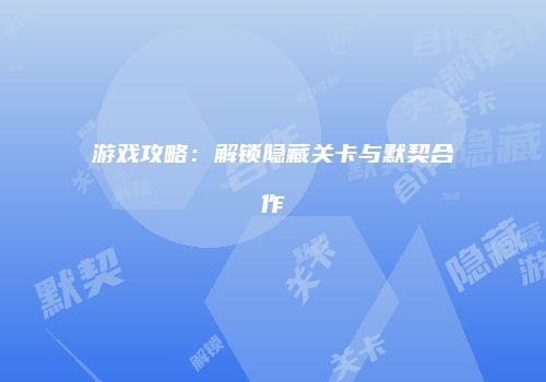 游戏攻略：解锁隐藏关卡与默契合作
