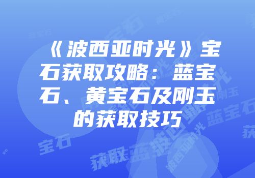 《波西亚时光》宝石获取攻略：蓝宝石、黄宝石及刚玉的获取技巧