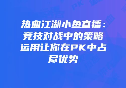 热血江湖小鱼直播：竞技对战中的策略运用让你在PK中占尽优势
