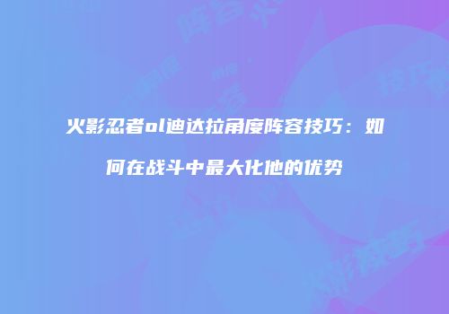 火影忍者ol迪达拉角度阵容技巧：如何在战斗中最大化他的优势