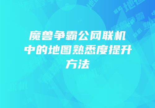 魔兽争霸公网联机中的地图熟悉度提升方法