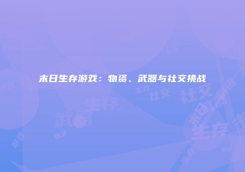末日生存游戏：物资、武器与社交挑战