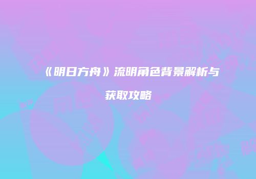 《明日方舟》流明角色背景解析与获取攻略