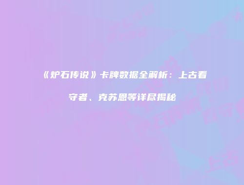 《炉石传说》卡牌数据全解析：上古看守者、克苏恩等详尽揭秘