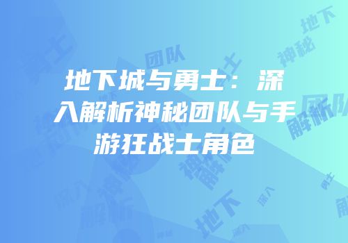 地下城与勇士：深入解析神秘团队与手游狂战士角色