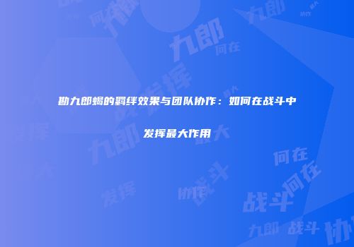 勘九郎蝎的羁绊效果与团队协作：如何在战斗中发挥最大作用