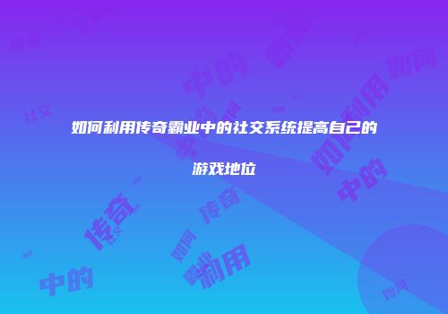 如何利用传奇霸业中的社交系统提高自己的游戏地位