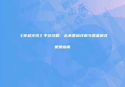 《穿越火线》手游攻略：击杀图标详解与图鉴模式使用指南